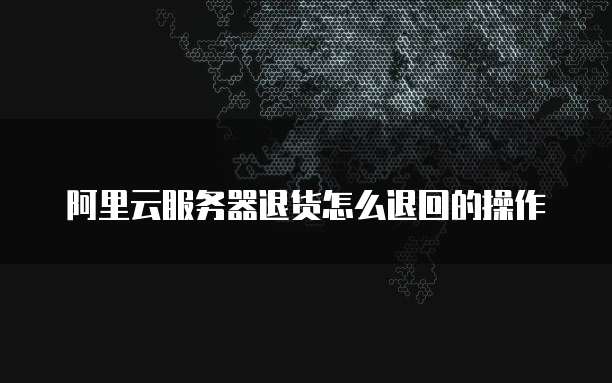 阿里云服务器退货怎么退回的操作