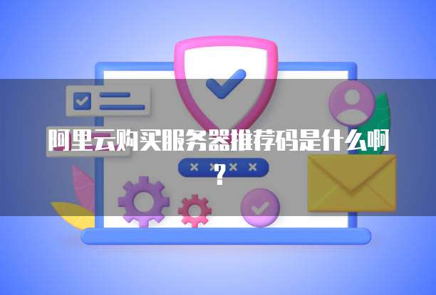 阿里云购买服务器推荐码是什么啊?