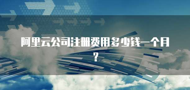 阿里云公司注册费用多少钱一个月?