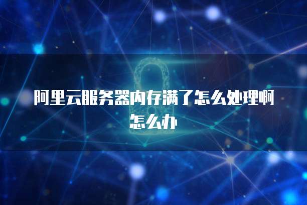 阿里云服务器内存满了怎么处理啊怎么办