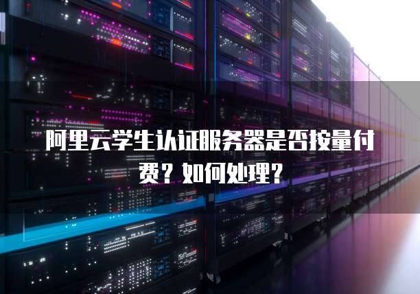 阿里云学生认证服务器是否按量付费?如何处理?