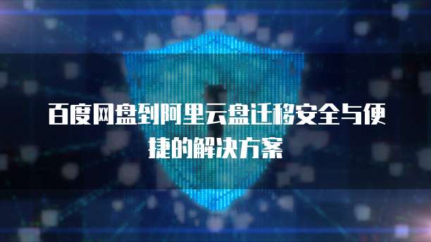 百度网盘到阿里云盘迁移安全与便捷的解决方案