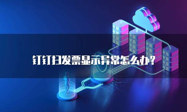 钉钉扫发票显示异常怎么办?