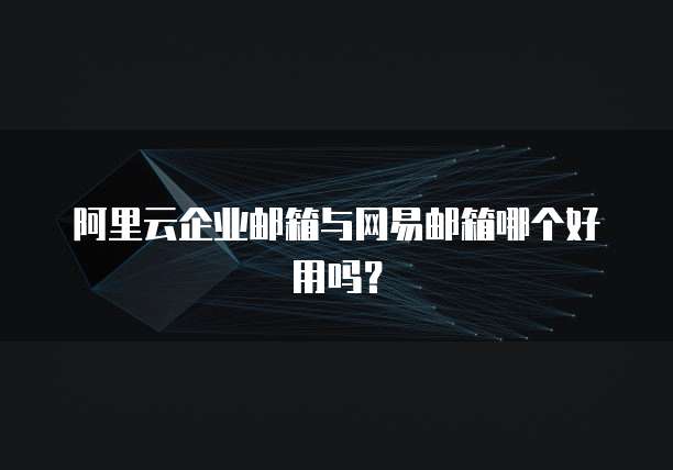 阿里云企业邮箱与网易邮箱哪个好用吗?