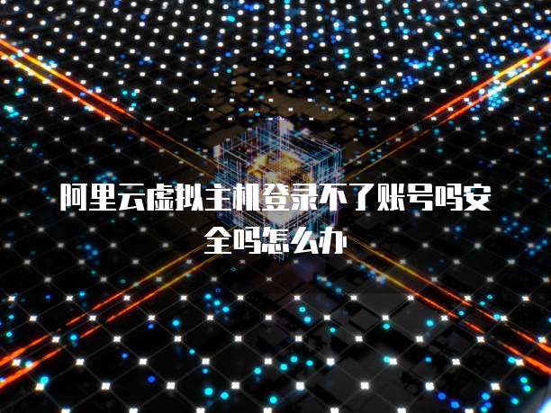 阿里云虚拟主机登录不了账号吗安全吗怎么办
