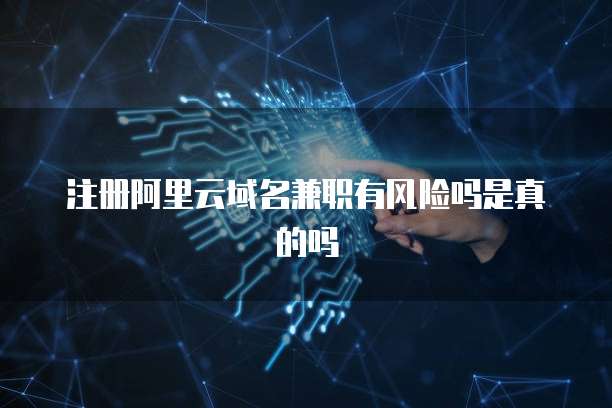 注册阿里云域名兼职有风险吗是真的吗