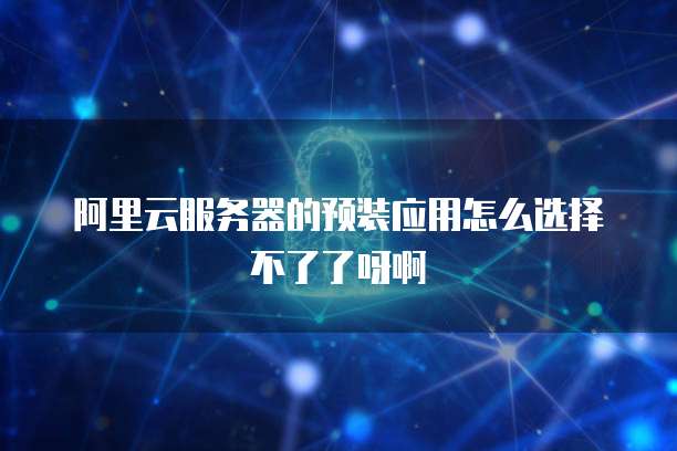 阿里云服务器的预装应用怎么选择不了了呀啊