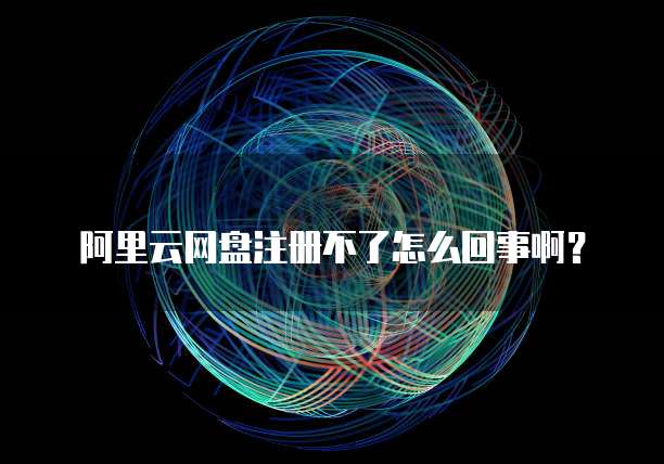 阿里云网盘注册不了怎么回事啊?