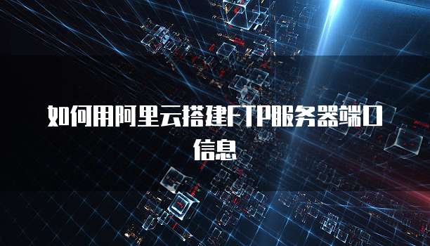 如何用阿里云搭建FTP服务器端口信息