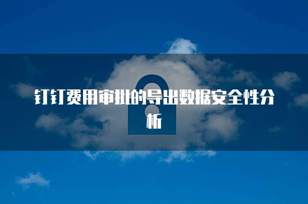 钉钉费用审批的导出数据安全性分析