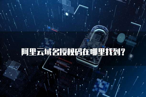 阿里云域名授权码在哪里找到？
