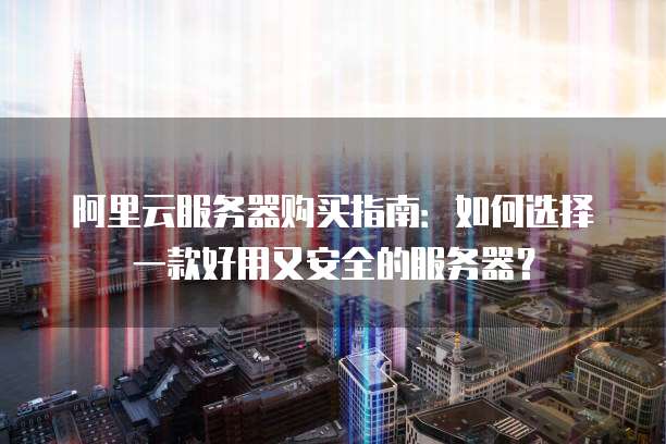 阿里云服务器购买指南:如何选择一款好用又安全的服务器?