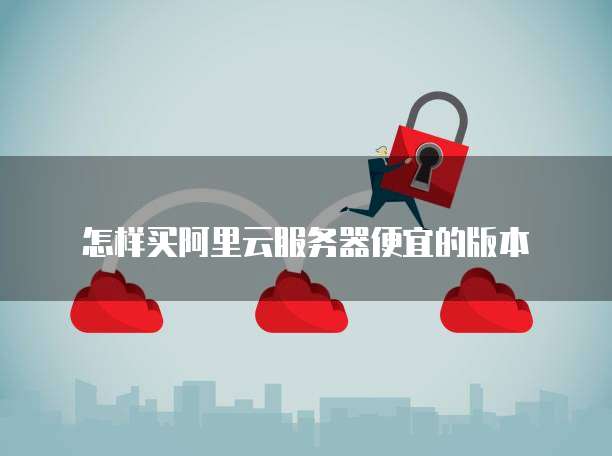 怎样买阿里云服务器便宜的版本