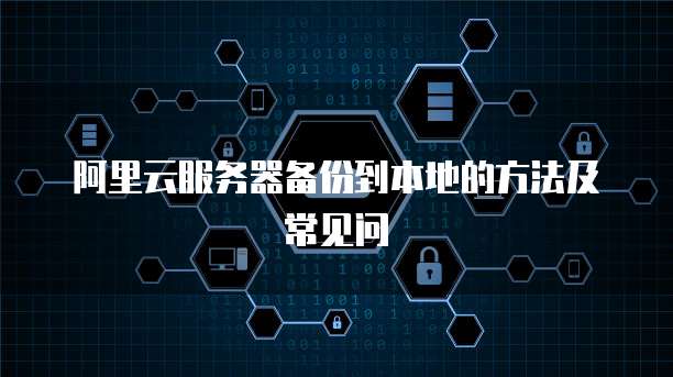 阿里云服务器备份到本地的方法及常见问