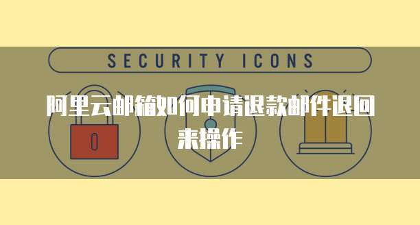 阿里云邮箱如何申请退款邮件退回来操作