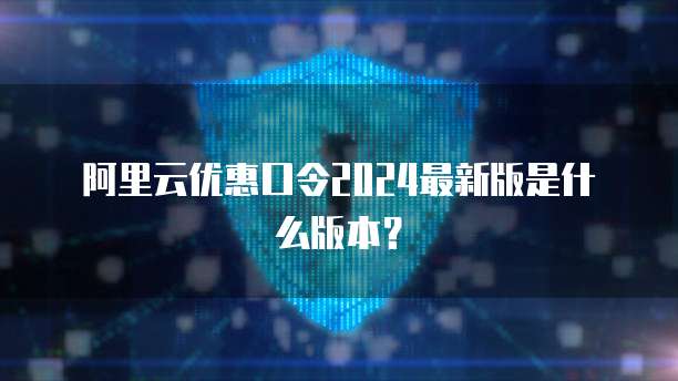 阿里云优惠口令2024最新版是什么版本?