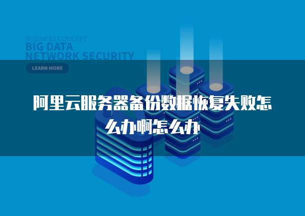 阿里云服务器备份数据恢复失败怎么办啊怎么办