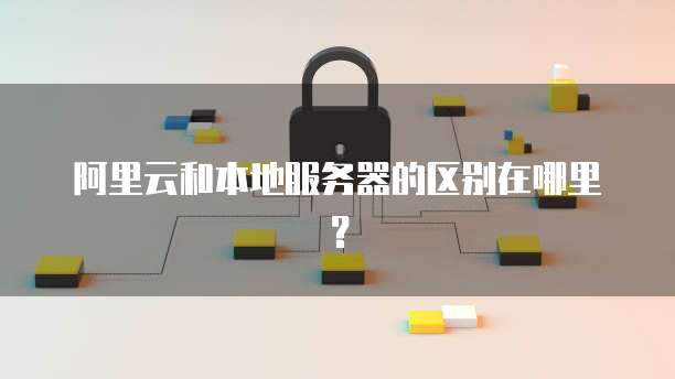 阿里云和本地服务器的区别在哪里?
