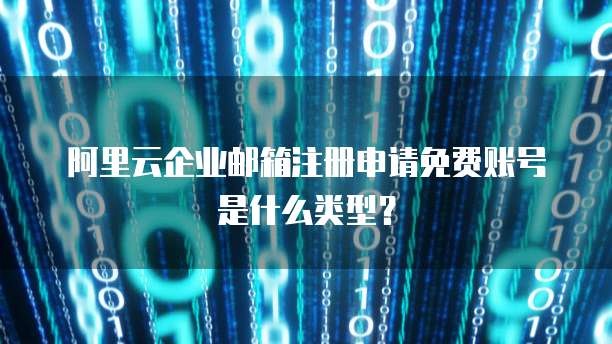 阿里云企业邮箱注册申请免费账号是什么类型?