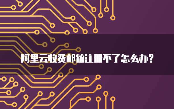 阿里云收费邮箱注册不了怎么办?