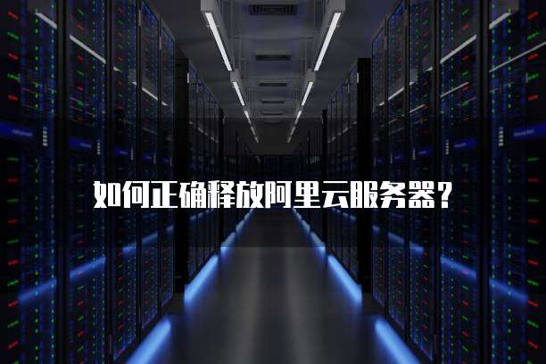 如何正确释放阿里云服务器?