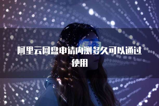 阿里云网盘申请内测多久可以通过使用