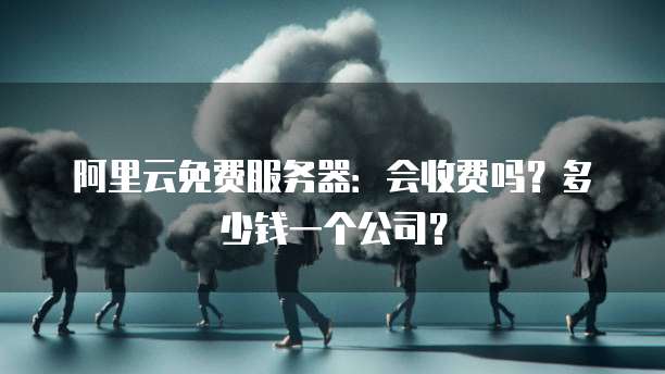 阿里云免费服务器:会收费吗?多少钱一个公司?