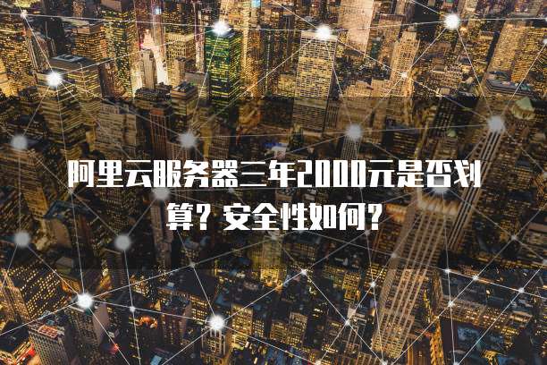 阿里云服务器三年2000元是否划算?安全性如何?