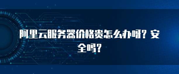 阿里云服务器价格贵怎么办呀?安全吗?
