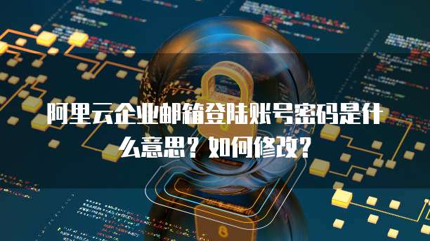 阿里云企业邮箱登陆账号密码是什么意思?如何修改?
