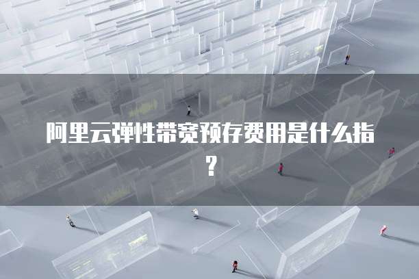 阿里云弹性带宽预存费用是什么指?