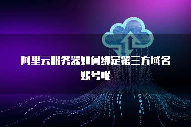 阿里云服务器如何绑定第三方域名账号呢