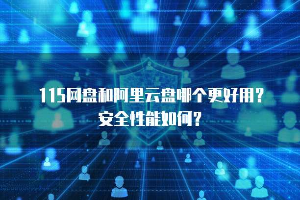 115网盘和阿里云盘哪个更好用？安全性能如何？