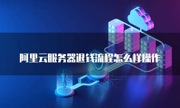 阿里云服务器退钱流程怎么样操作