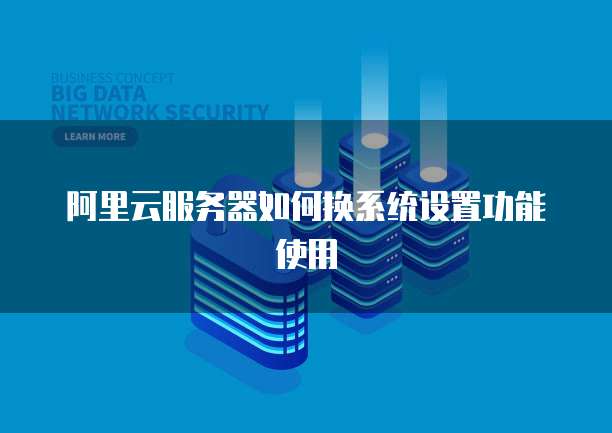 阿里云服务器如何换系统设置功能使用