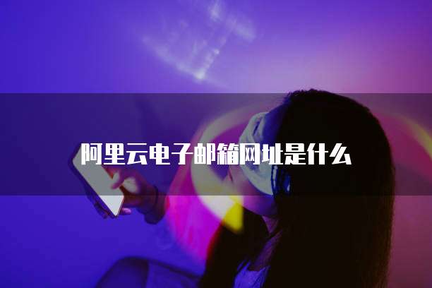 阿里云电子邮箱网址是什么