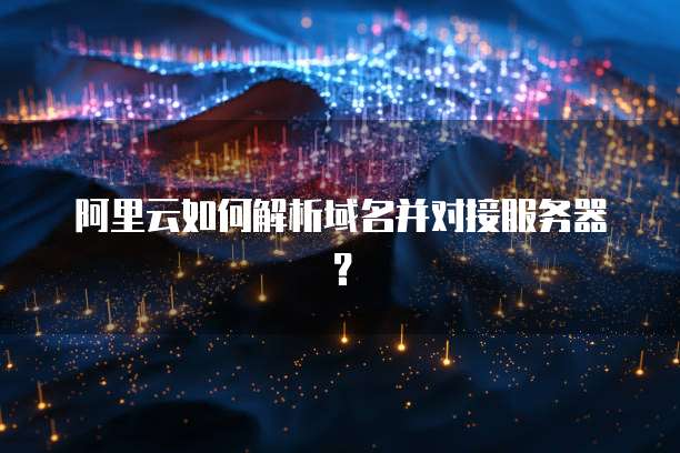 阿里云如何解析域名并对接服务器?