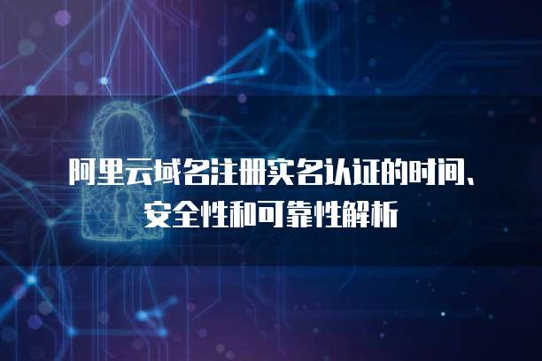 阿里云域名注册实名认证的时间、安全性和可靠性解析