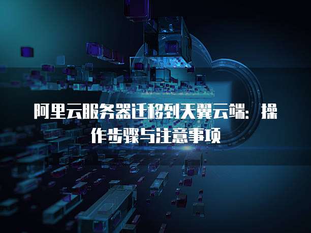 阿里云服务器迁移到天翼云端:操作步骤与注意事项