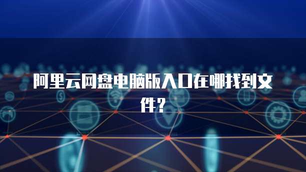 阿里云网盘电脑版入口在哪找到文件?