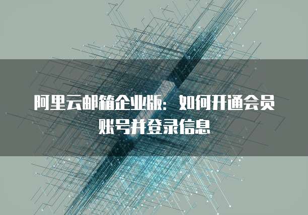 阿里云邮箱企业版:如何开通会员账号并登录信息
