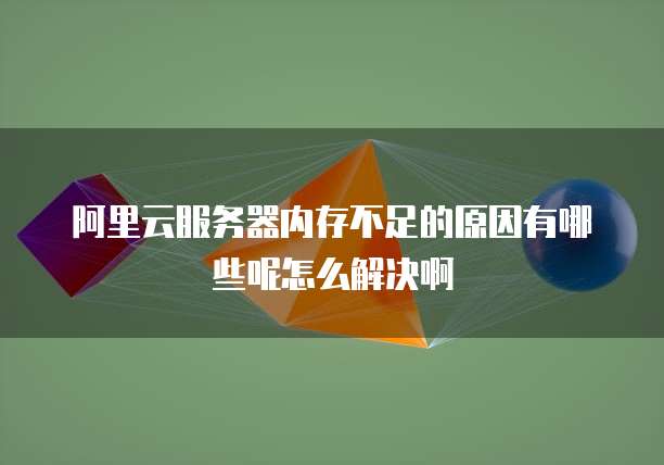 阿里云服务器内存不足的原因有哪些呢怎么解决啊