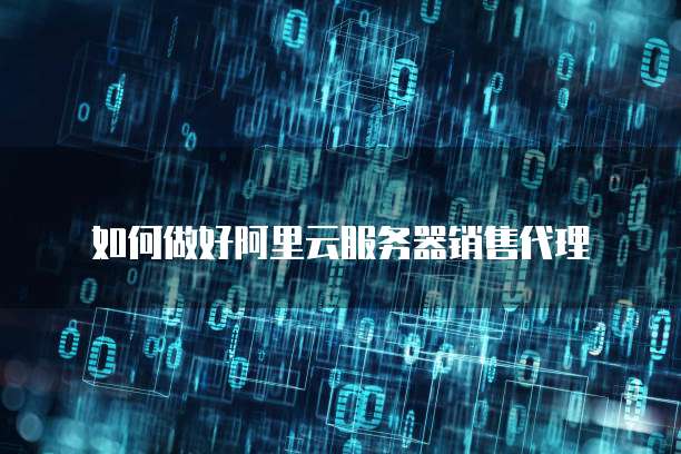 如何做好阿里云服务器销售代理