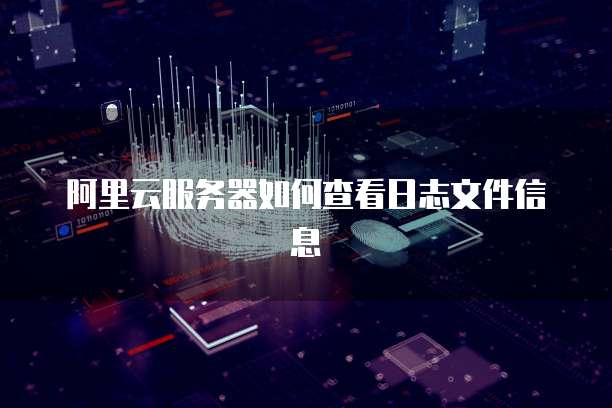 阿里云服务器如何查看日志文件信息