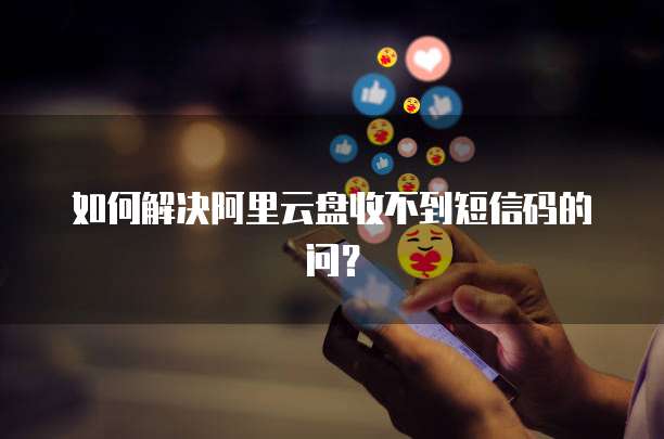 如何解决阿里云盘收不到短信码的问？