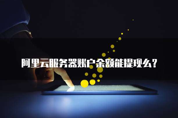 阿里云服务器账户余额能提现么？