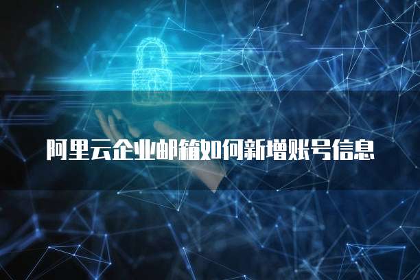 阿里云企业邮箱如何新增账号信息