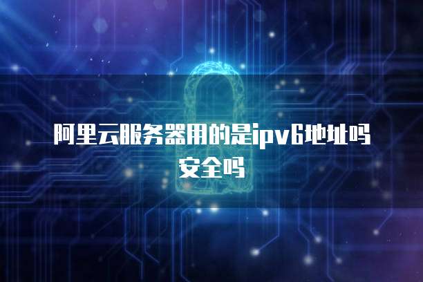 阿里云服务器用的是ipv6地址吗安全吗