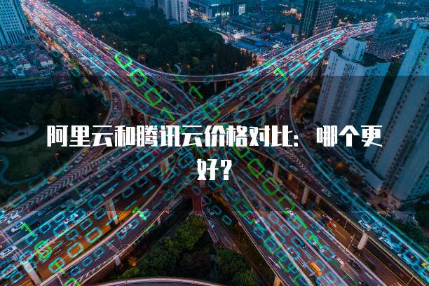 阿里云和腾讯云价格对比:哪个更好?