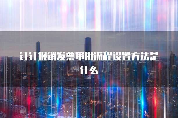 钉钉报销发票审批流程设置方法是什么